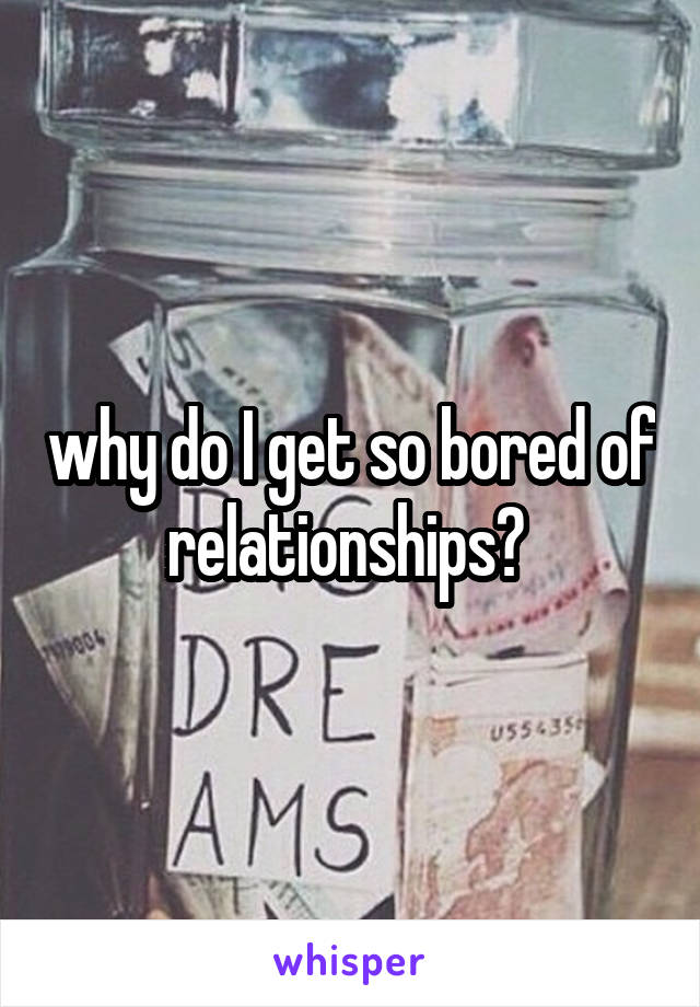 why do I get so bored of relationships? 