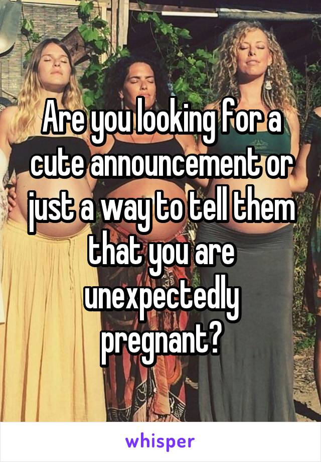 Are you looking for a cute announcement or just a way to tell them that you are unexpectedly pregnant?