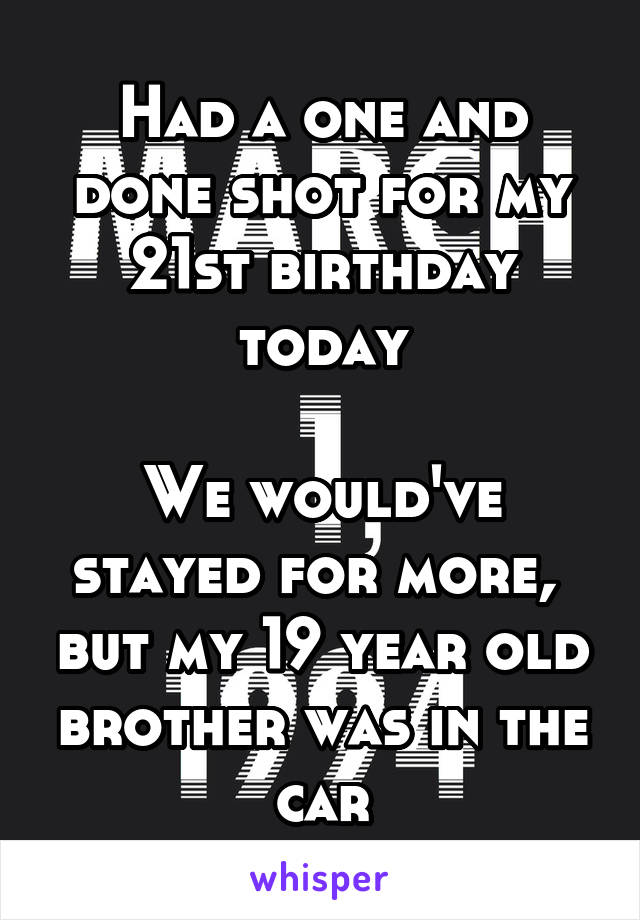 Had a one and done shot for my 21st birthday today

We would've stayed for more,  but my 19 year old brother was in the car