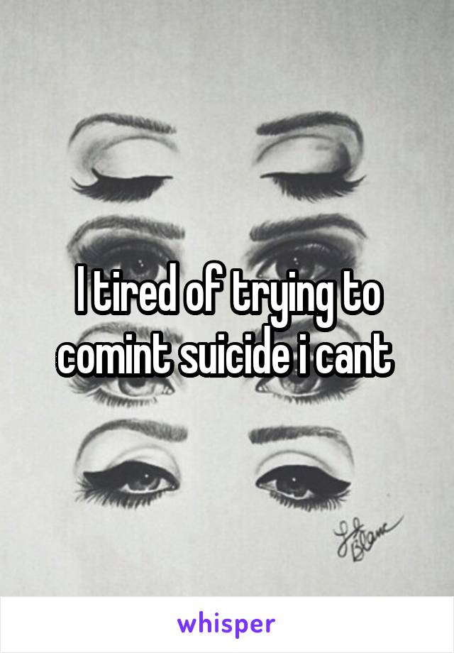 I tired of trying to comint suicide i cant 