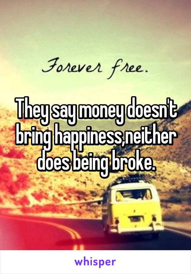 They say money doesn't bring happiness,neither does being broke.