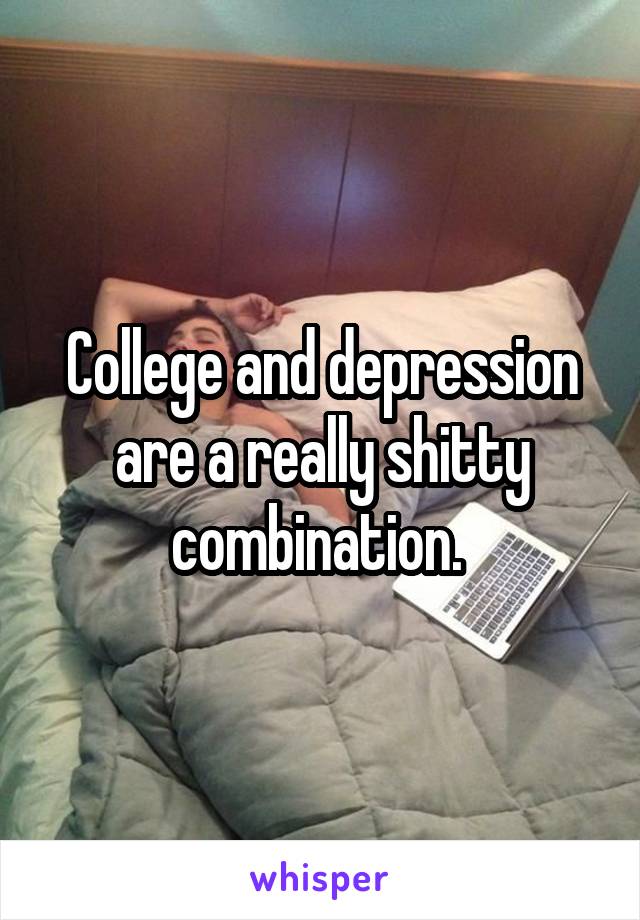 College and depression are a really shitty combination. 