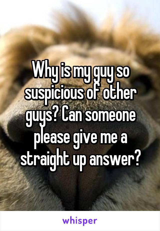 Why is my guy so suspicious of other guys? Can someone please give me a straight up answer?