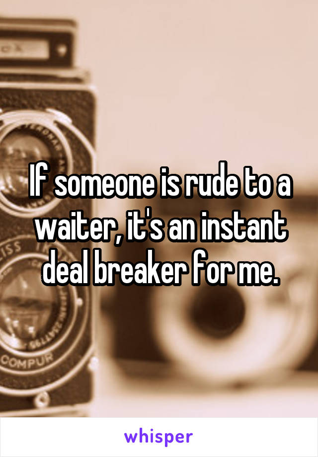 If someone is rude to a waiter, it's an instant deal breaker for me.