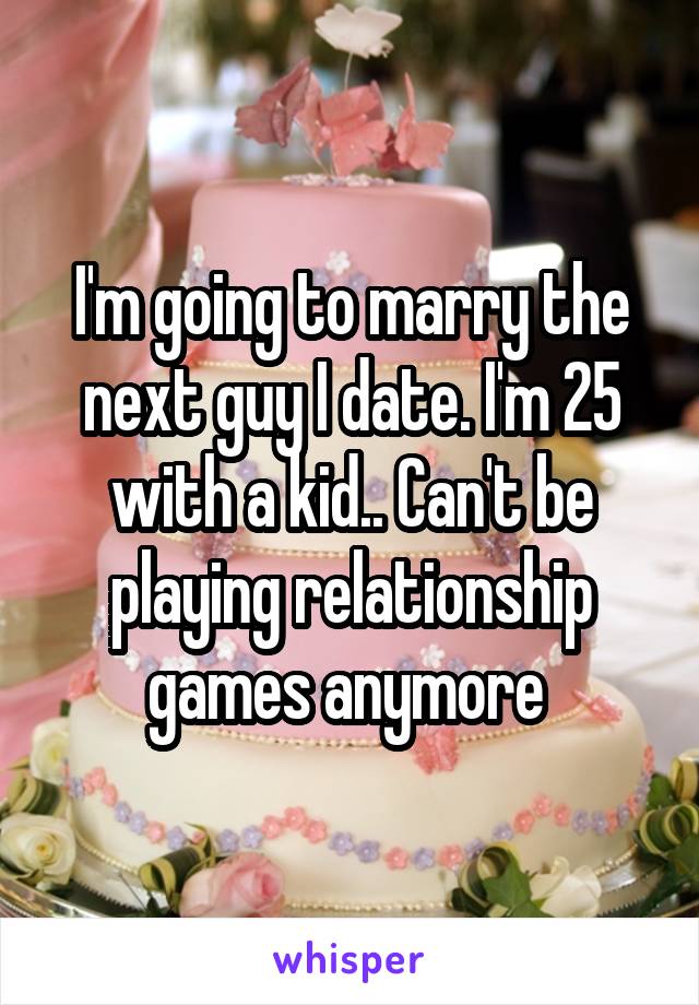 I'm going to marry the next guy I date. I'm 25 with a kid.. Can't be playing relationship games anymore 