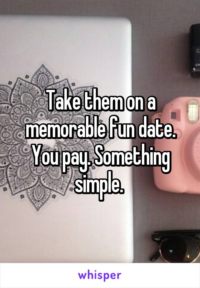 Take them on a memorable fun date. You pay. Something simple. 