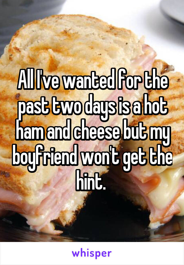 All I've wanted for the past two days is a hot ham and cheese but my boyfriend won't get the hint. 