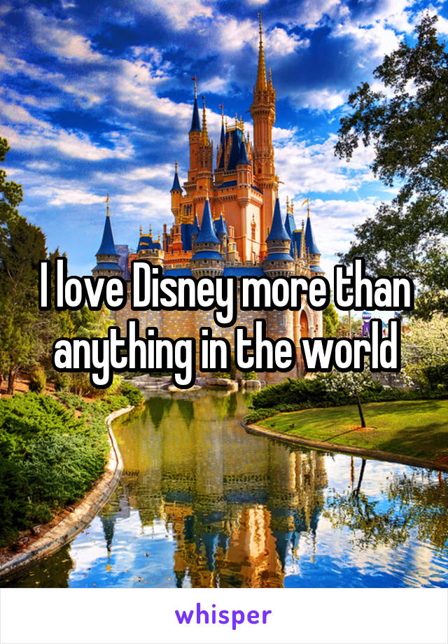 I love Disney more than anything in the world