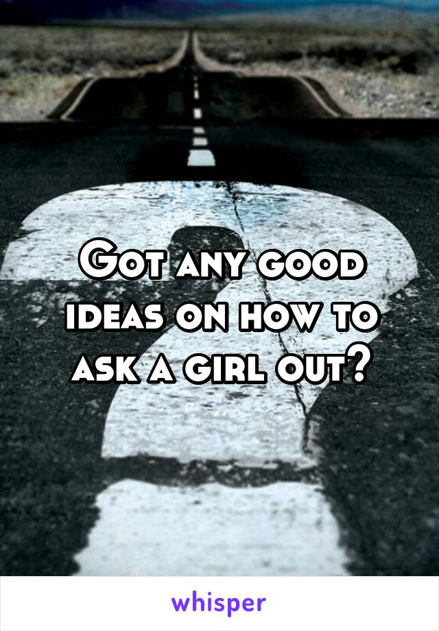 Got any good ideas on how to ask a girl out?