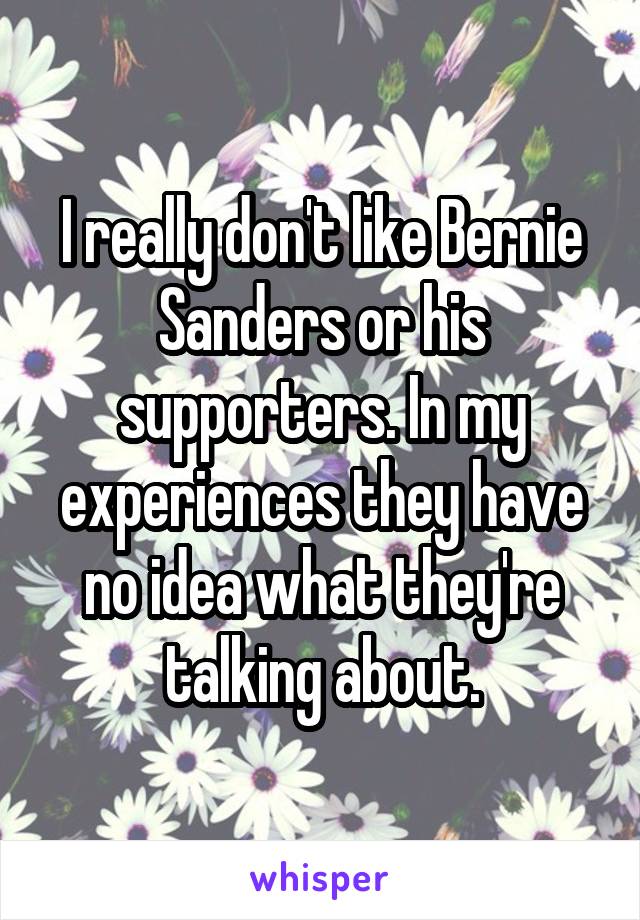 I really don't like Bernie Sanders or his supporters. In my experiences they have no idea what they're talking about.