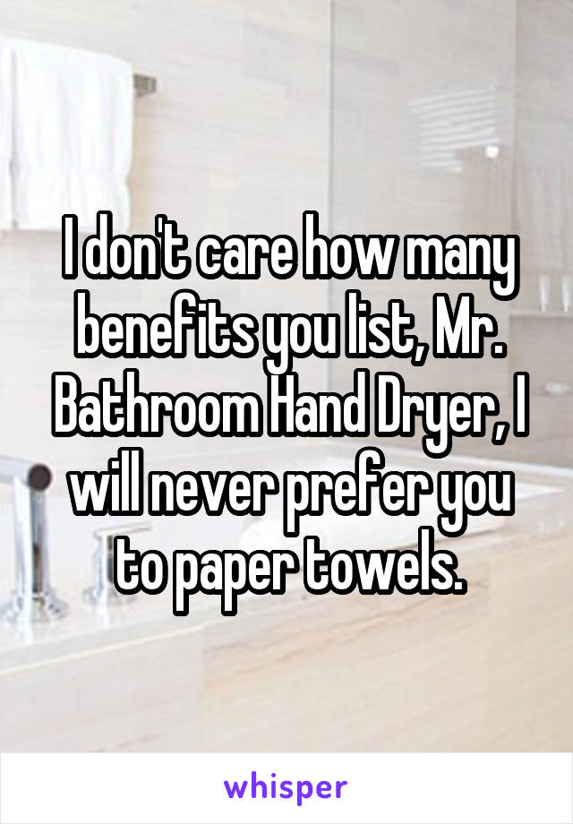 I don't care how many benefits you list, Mr. Bathroom Hand Dryer, I will never prefer you to paper towels.