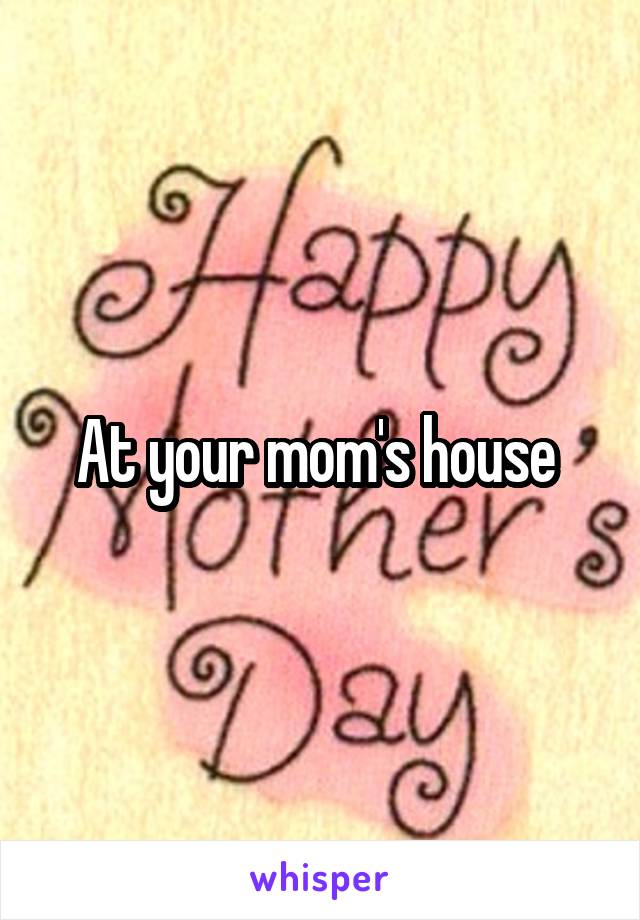 At your mom's house 