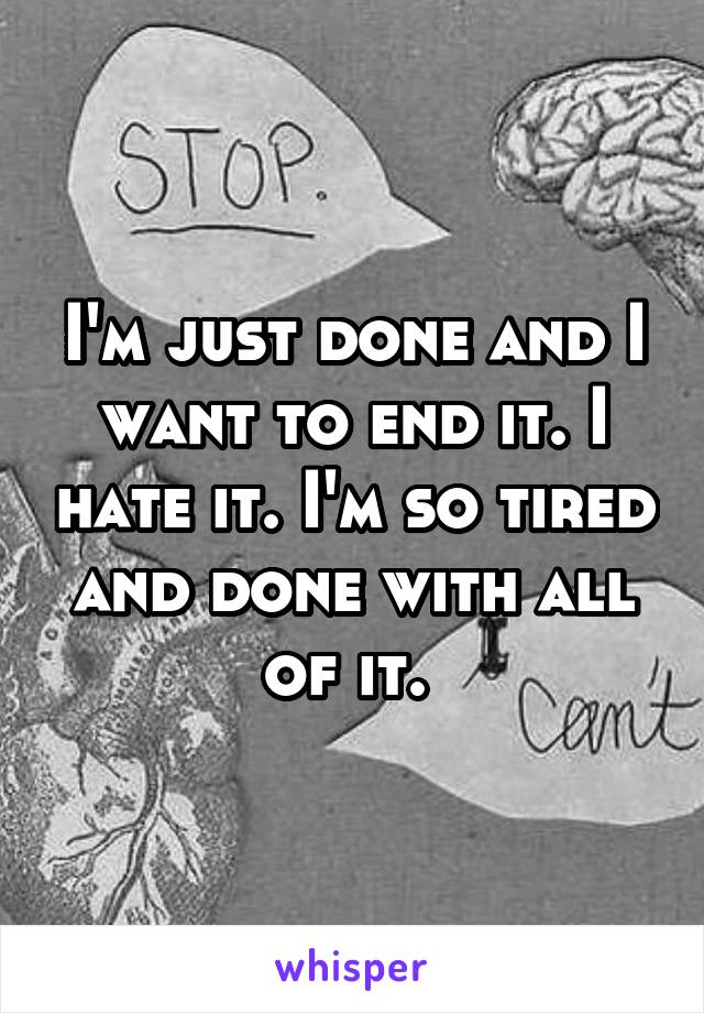 I'm just done and I want to end it. I hate it. I'm so tired and done with all of it. 