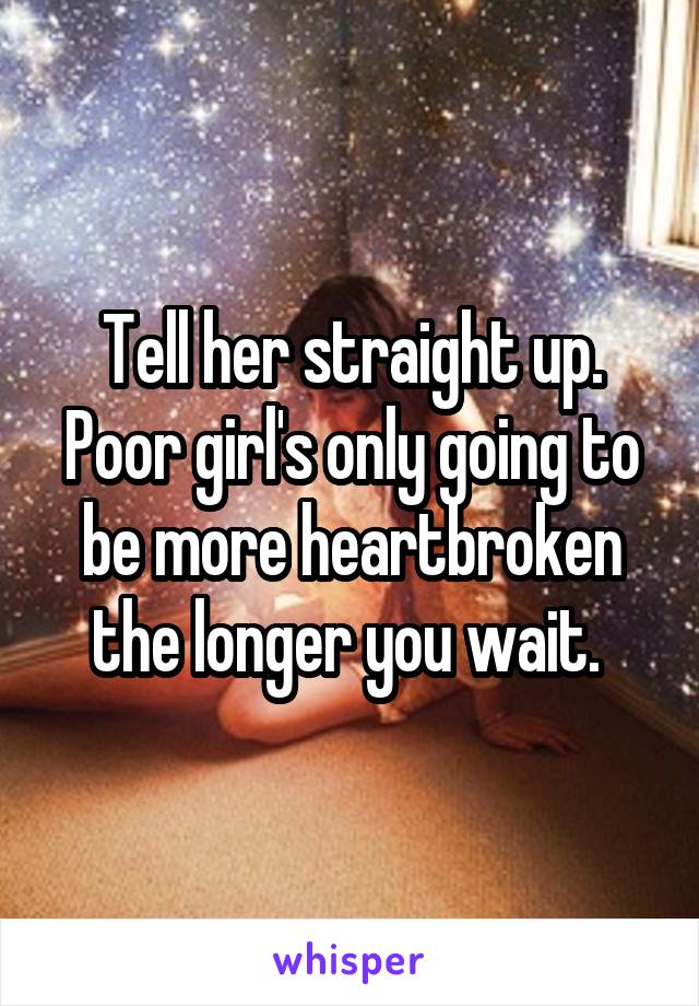 Tell her straight up. Poor girl's only going to be more heartbroken the longer you wait. 