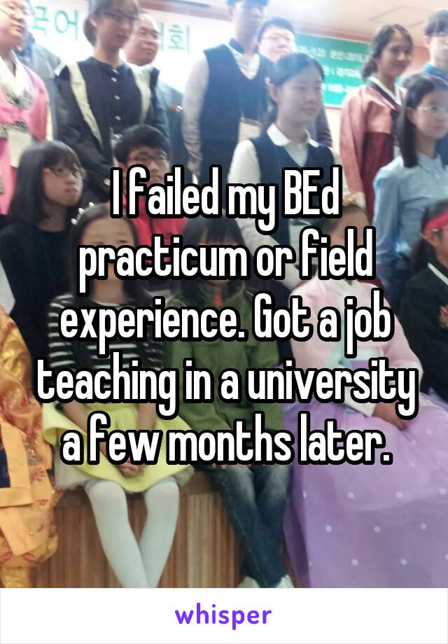 I failed my BEd practicum or field experience. Got a job teaching in a university a few months later.