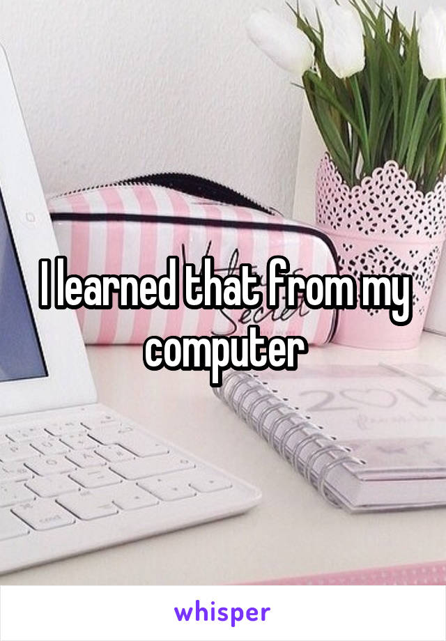 I learned that from my computer