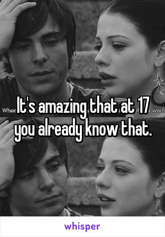 It's amazing that at 17 you already know that.