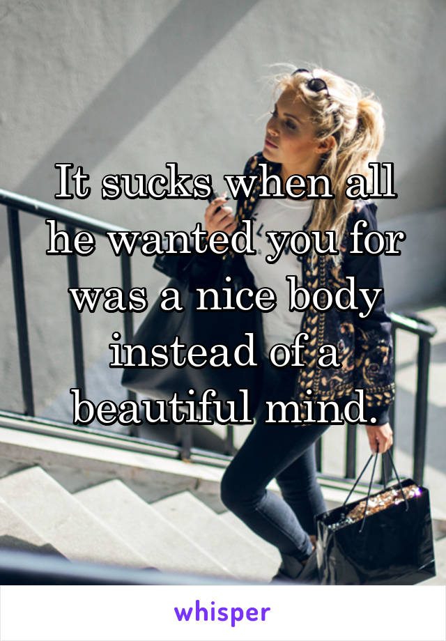 It sucks when all he wanted you for was a nice body instead of a beautiful mind.
