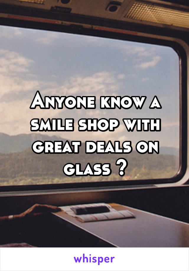 Anyone know a smile shop with great deals on glass ?