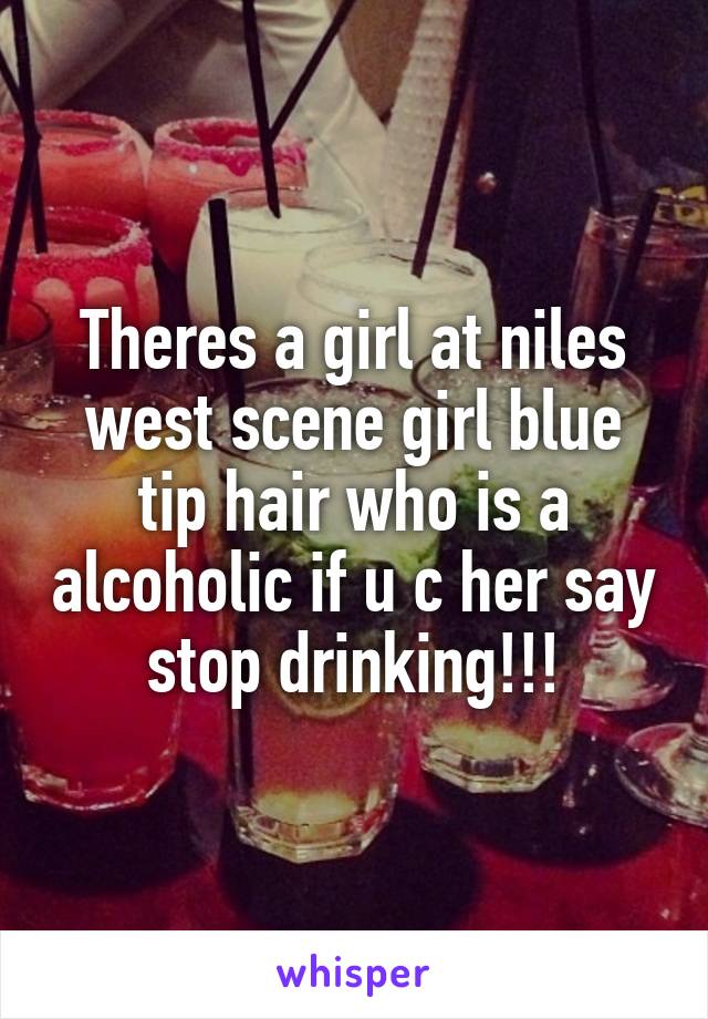 Theres a girl at niles west scene girl blue tip hair who is a alcoholic if u c her say stop drinking!!!