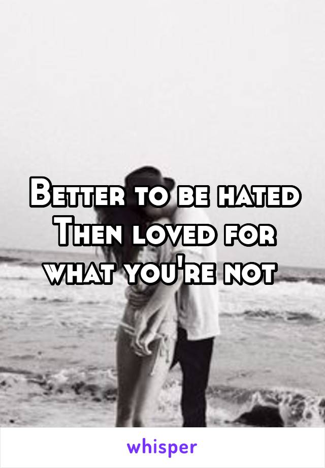 Better to be hated
Then loved for what you're not 