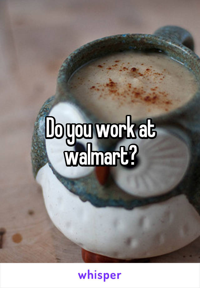 Do you work at walmart?