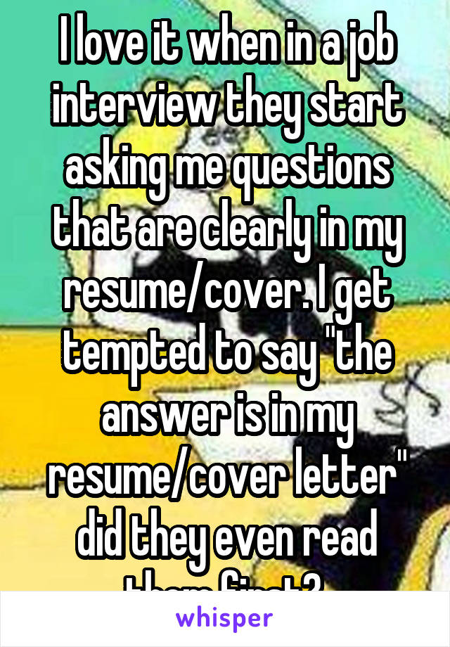 I love it when in a job interview they start asking me questions that are clearly in my resume/cover. I get tempted to say "the answer is in my resume/cover letter" did they even read them first? 