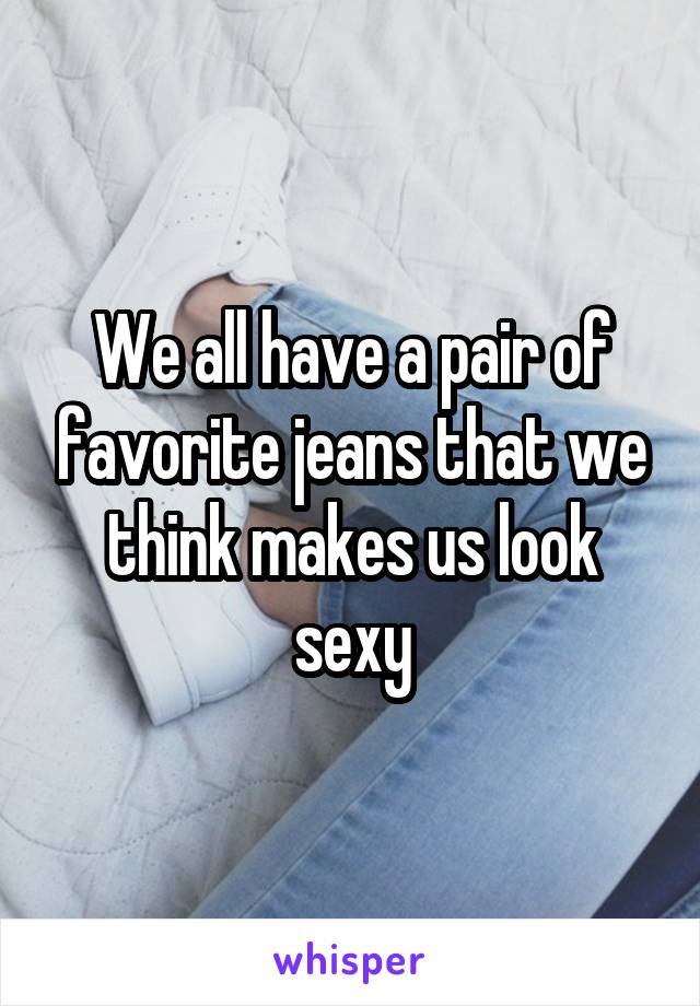 We all have a pair of favorite jeans that we think makes us look sexy