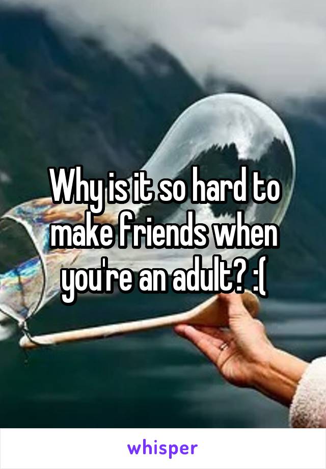 Why is it so hard to make friends when you're an adult? :(