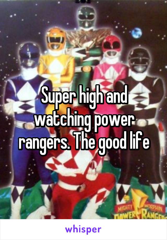 Super high and watching power rangers. The good life