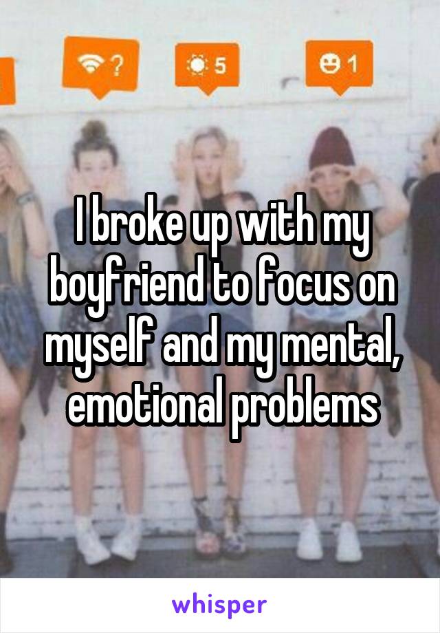 I broke up with my boyfriend to focus on myself and my mental, emotional problems