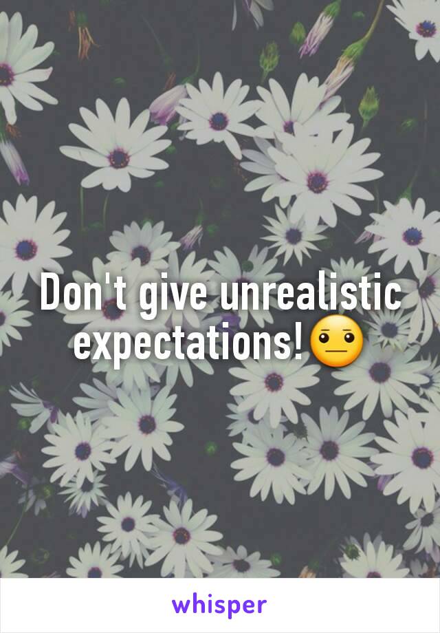 Don't give unrealistic expectations!😐