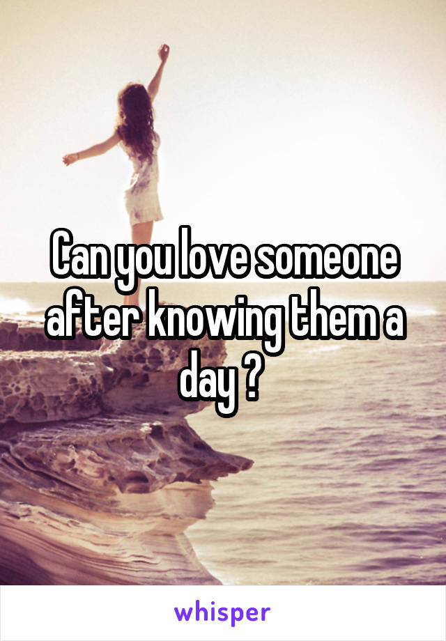 Can you love someone after knowing them a day ? 