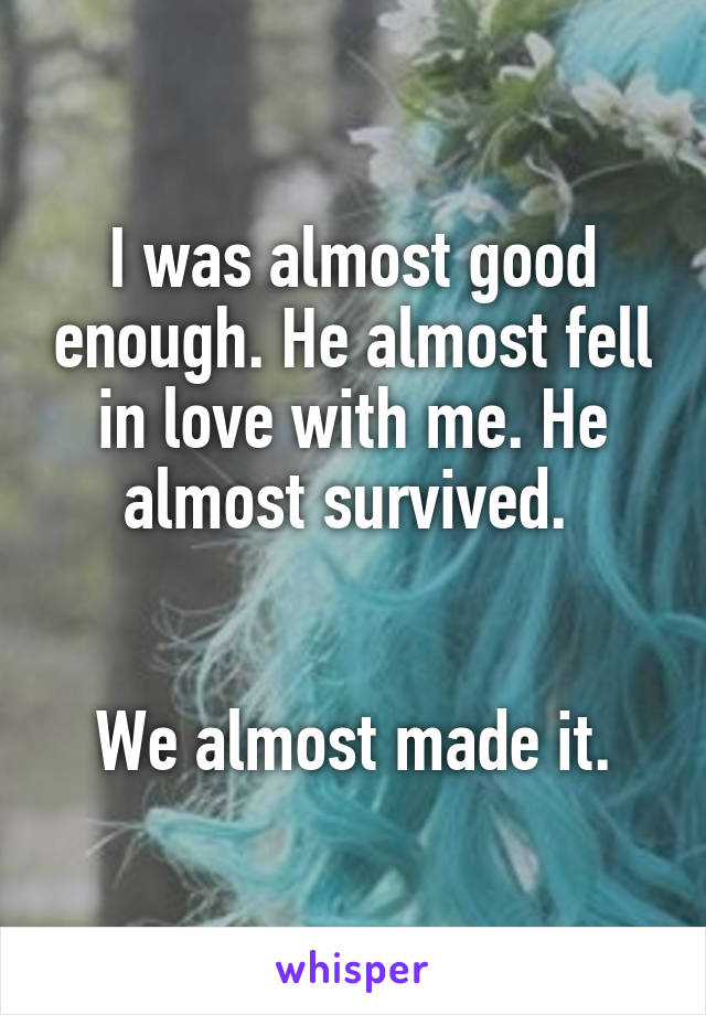 I was almost good enough. He almost fell in love with me. He almost survived. 


We almost made it.