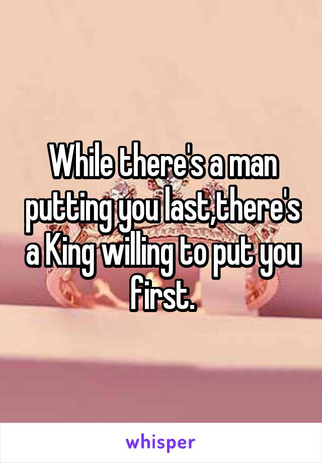 While there's a man putting you last,there's a King willing to put you first.