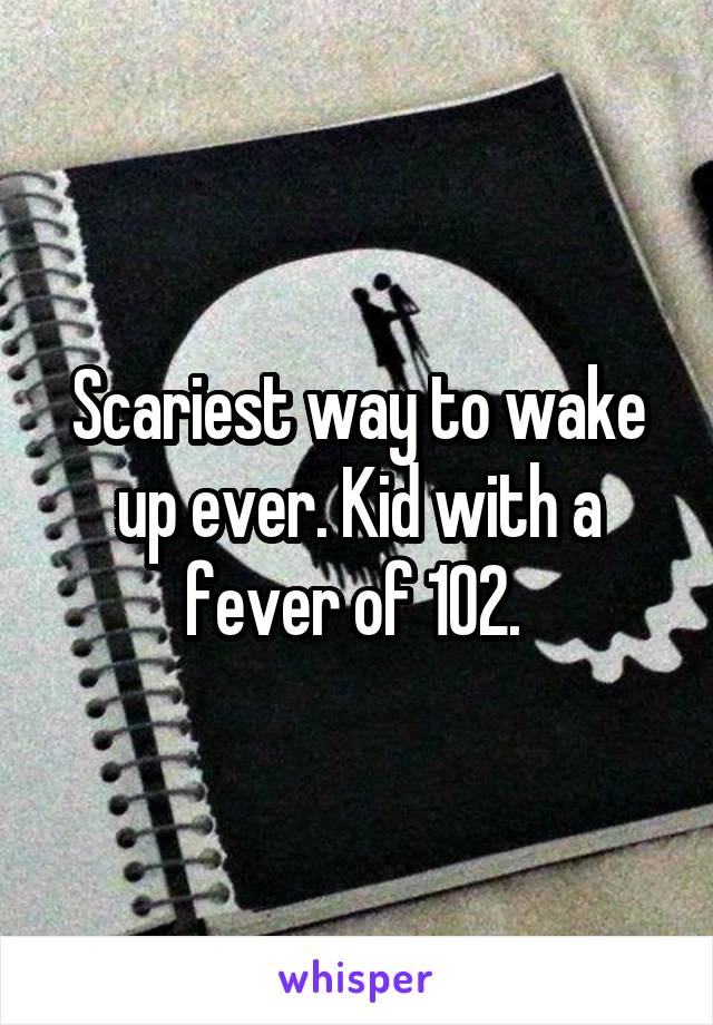 Scariest way to wake up ever. Kid with a fever of 102. 