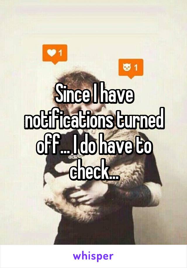 Since I have notifications turned off... I do have to check...