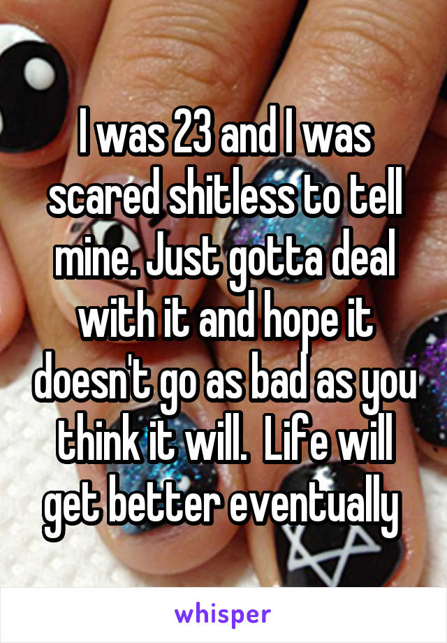 I was 23 and I was scared shitless to tell mine. Just gotta deal with it and hope it doesn't go as bad as you think it will.  Life will get better eventually 