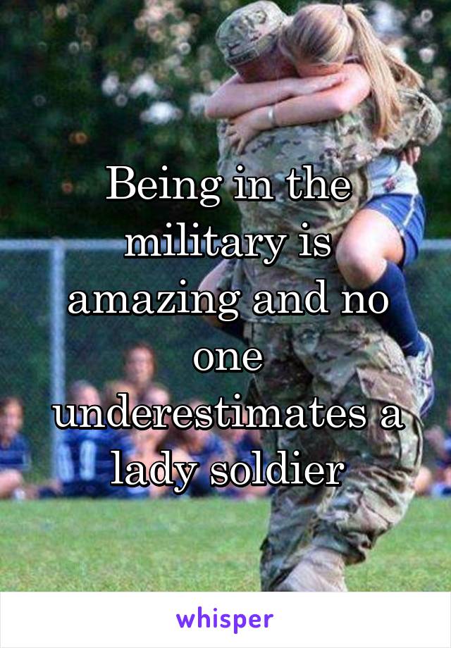 Being in the military is amazing and no one underestimates a lady soldier