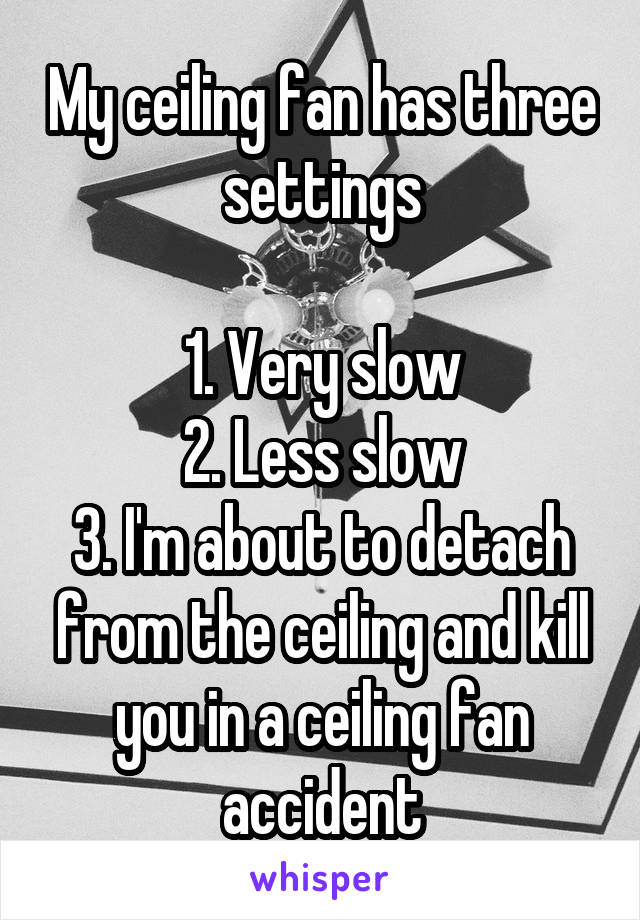 My ceiling fan has three settings

1. Very slow
2. Less slow
3. I'm about to detach from the ceiling and kill you in a ceiling fan accident