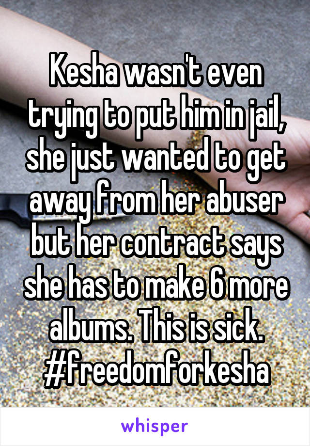 Kesha wasn't even trying to put him in jail, she just wanted to get away from her abuser but her contract says she has to make 6 more albums. This is sick. #freedomforkesha