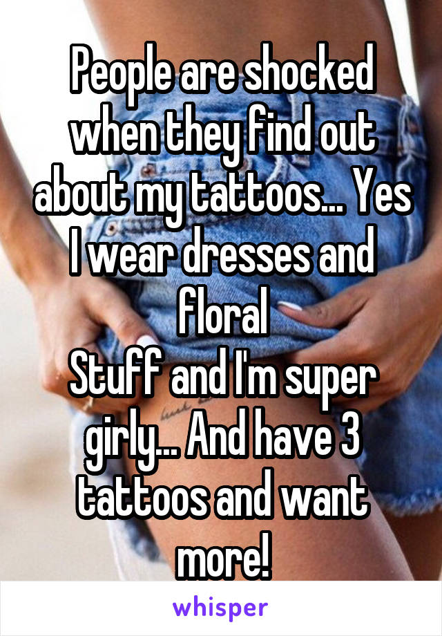 People are shocked when they find out about my tattoos... Yes I wear dresses and floral
Stuff and I'm super girly... And have 3 tattoos and want more!