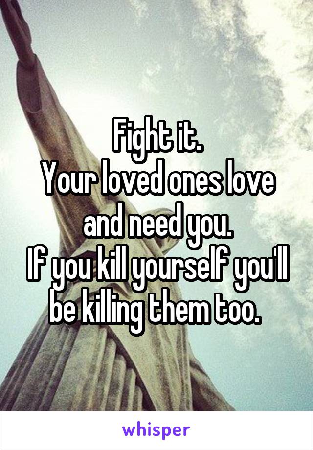Fight it.
Your loved ones love and need you.
If you kill yourself you'll be killing them too. 
