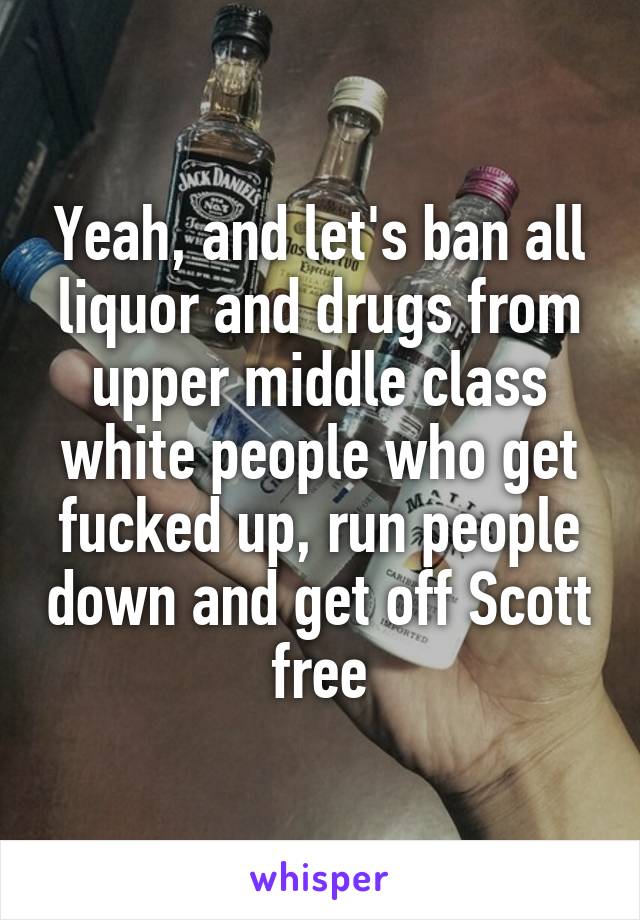 Yeah, and let's ban all liquor and drugs from upper middle class white people who get fucked up, run people down and get off Scott free