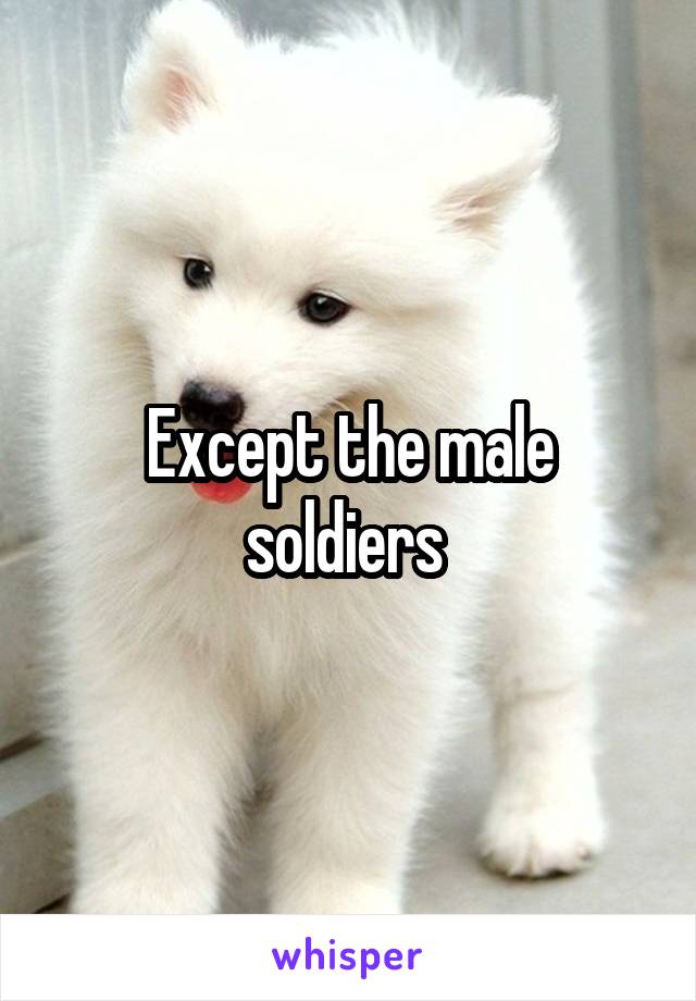 Except the male soldiers 