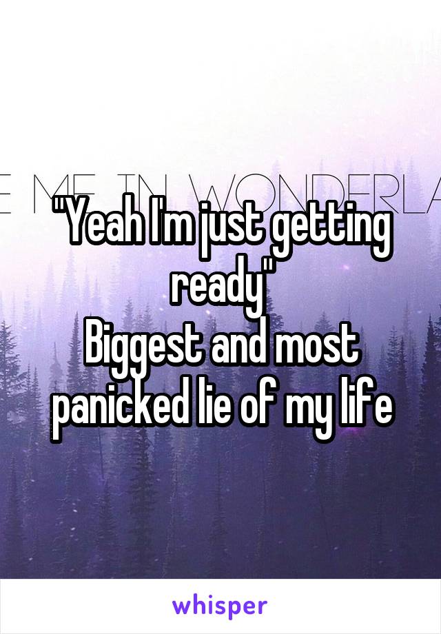 "Yeah I'm just getting ready"
Biggest and most panicked lie of my life