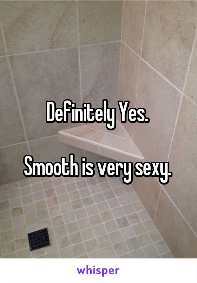 Definitely Yes. 

Smooth is very sexy. 
