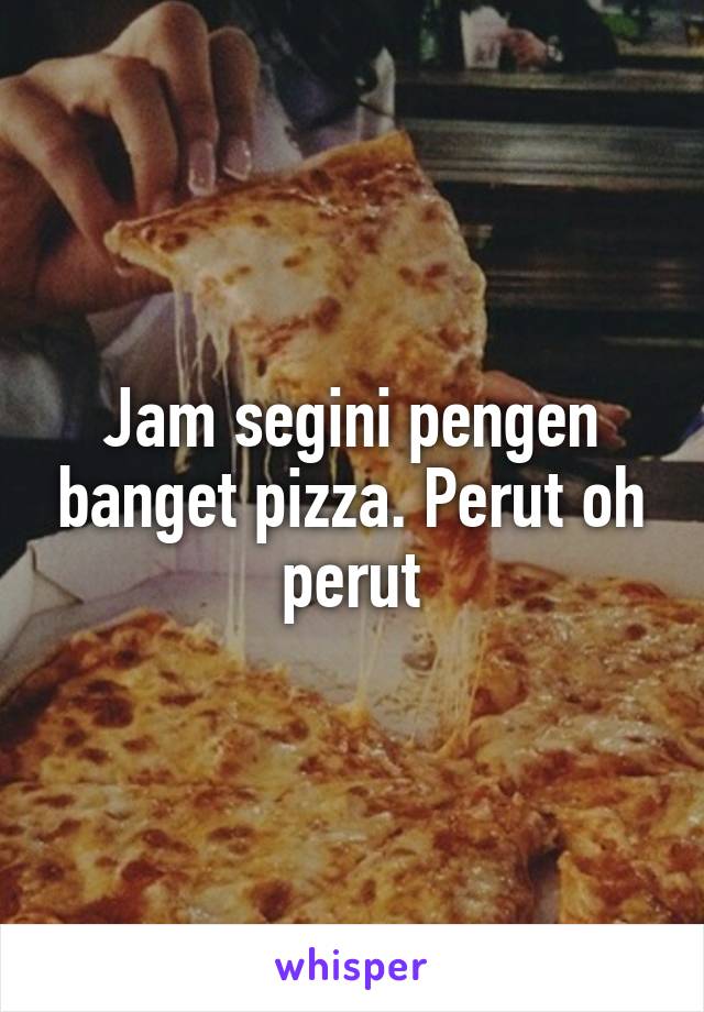 Jam segini pengen banget pizza. Perut oh perut