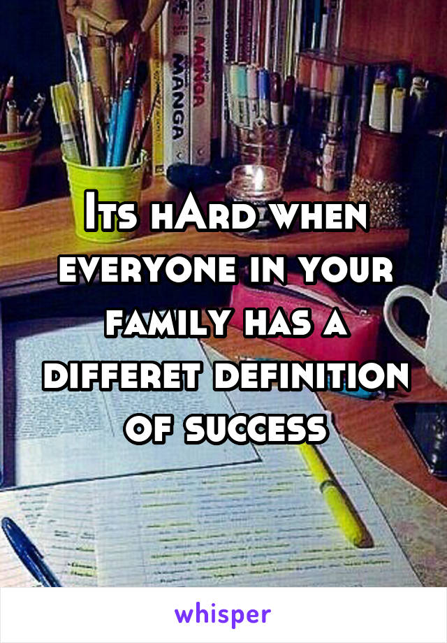 Its hArd when everyone in your family has a differet definition of success