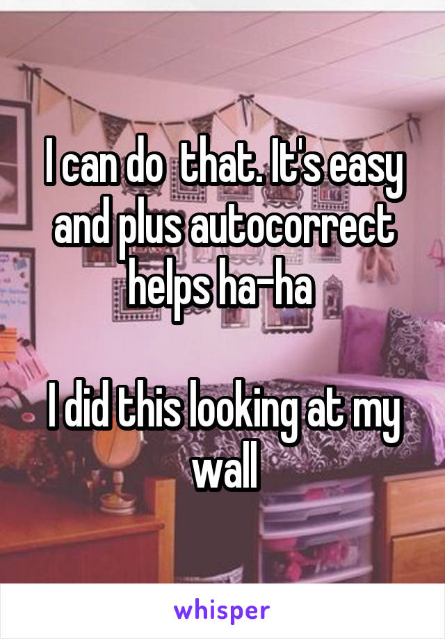 I can do  that. It's easy and plus autocorrect helps ha-ha 

I did this looking at my wall